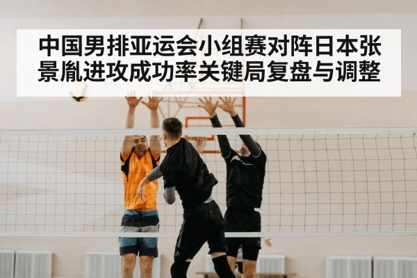 中国男排亚运会小组赛对阵日本张景胤进攻成功率关键局复盘与调整
