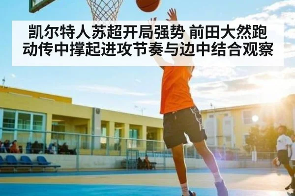 凯尔特人苏超开局强势 前田大然跑动传中撑起进攻节奏与边中结合观察 - ayx